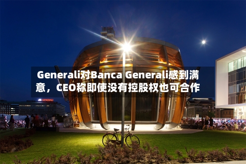 Generali对Banca Generali感到满意，CEO称即使没有控股权也可合作-第2张图片