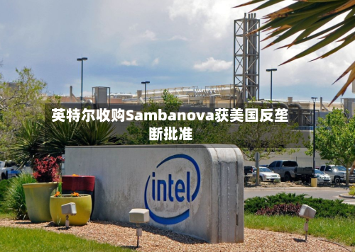 英特尔收购Sambanova获美国反垄断批准