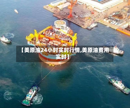 【美原油24小时实时行情,美原油费用实时】-第2张图片