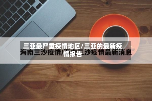 三亚最严重疫情地区/三亚的最新疫情报告