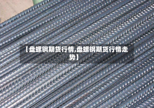【盘螺钢期货行情,盘螺钢期货行情走势】