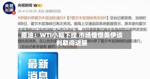 原油：WTI小幅下挫 市场憧憬美伊谈判取得进展