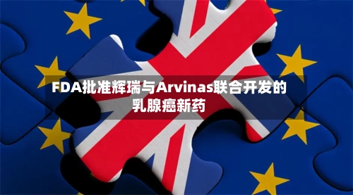 FDA批准辉瑞与Arvinas联合开发的乳腺癌新药