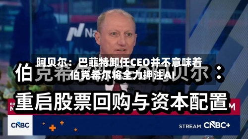 阿贝尔：巴菲特卸任CEO并不意味着伯克希尔将全力押注AI-第2张图片