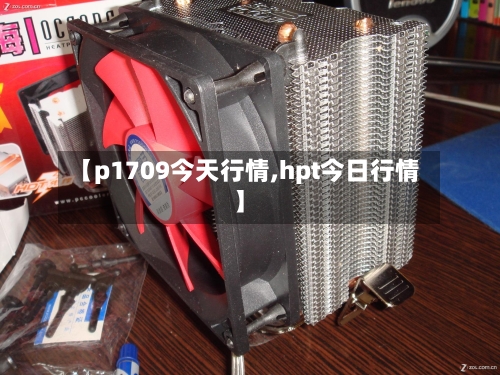 【p1709今天行情,hpt今日行情】