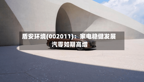 盾安环境(002011)：家电稳健发展 汽零如期高增