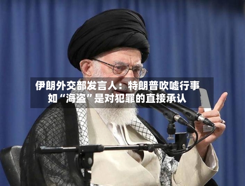 伊朗外交部发言人：特朗普吹嘘行事如“海盗”是对犯罪的直接承认-第2张图片