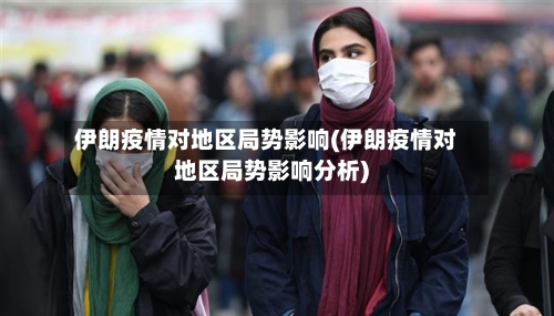 伊朗疫情对地区局势影响(伊朗疫情对地区局势影响分析)