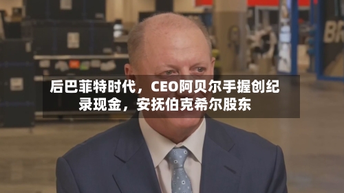 后巴菲特时代，CEO阿贝尔手握创纪录现金，安抚伯克希尔股东