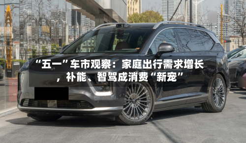 “五一”车市观察：家庭出行需求增长	，补能、智驾成消费“新宠”-第2张图片