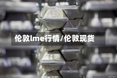 伦敦lme行情/伦敦现货