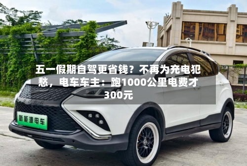 五一假期自驾更省钱？不再为充电犯愁，电车车主：跑1000公里电费才300元-第2张图片