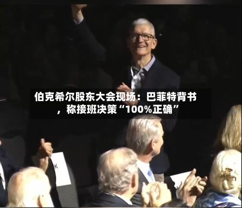 伯克希尔股东大会现场：巴菲特背书，称接班决策“100%正确”