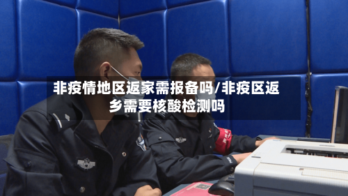 非疫情地区返家需报备吗/非疫区返乡需要核酸检测吗