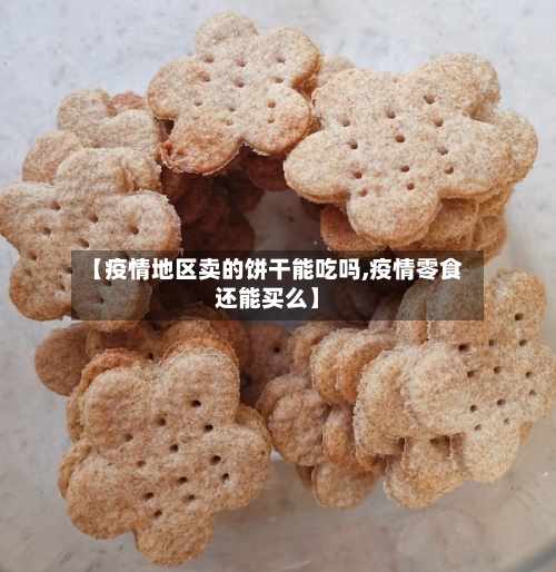 【疫情地区卖的饼干能吃吗,疫情零食还能买么】