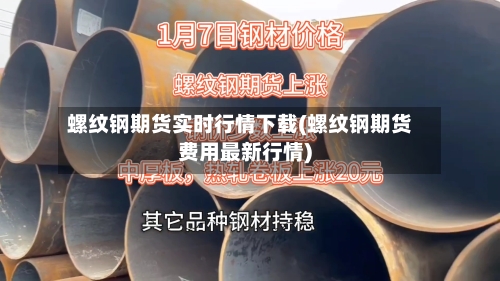 螺纹钢期货实时行情下载(螺纹钢期货费用最新行情)