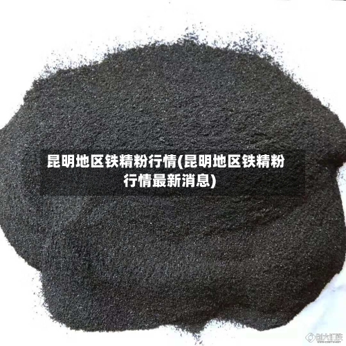 昆明地区铁精粉行情(昆明地区铁精粉行情最新消息)