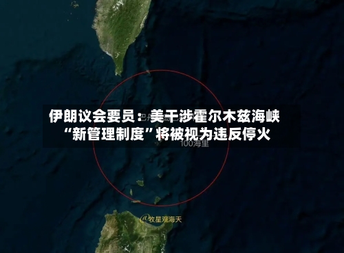 伊朗议会要员：美干涉霍尔木兹海峡“新管理制度”将被视为违反停火