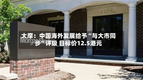 大摩：中国海外发展给予“与大市同步”评级 目标价12.5港元-第2张图片