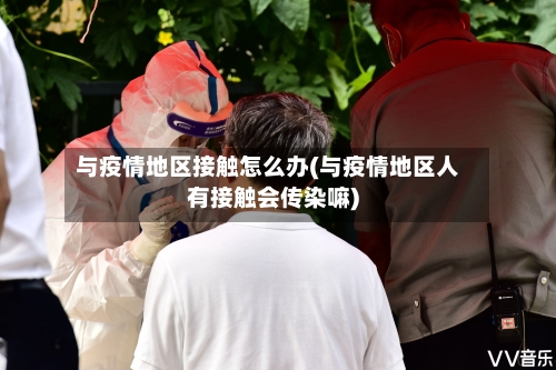 与疫情地区接触怎么办(与疫情地区人有接触会传染嘛)