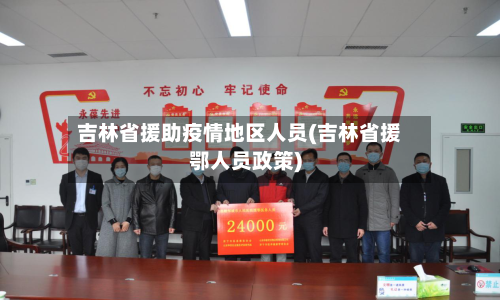 吉林省援助疫情地区人员(吉林省援鄂人员政策)