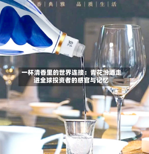 一杯清香里的世界连接：青花汾酒走进全球投资者的感官与记忆