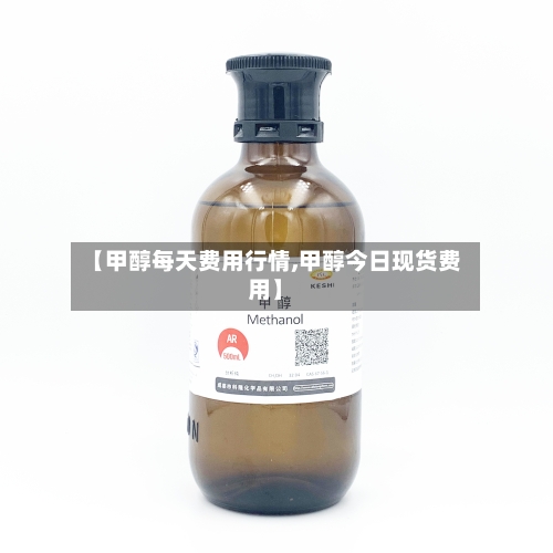 【甲醇每天费用行情,甲醇今日现货费用】