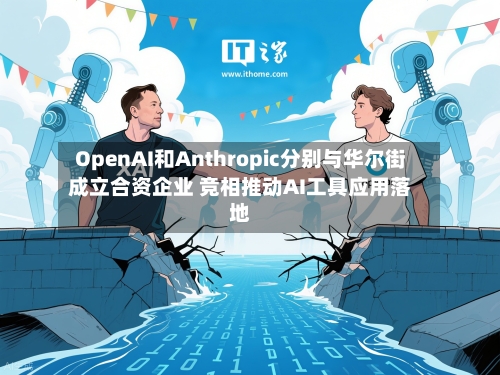 OpenAI和Anthropic分别与华尔街成立合资企业 竞相推动AI工具应用落地