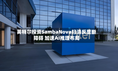 英特尔投资SambaNova扫清反垄断障碍 加速AI推理布局