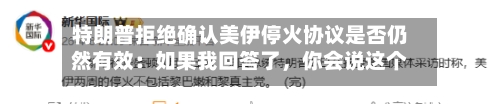 特朗普拒绝确认美伊停火协议是否仍然有效：如果我回答了	，你会说这个人不够聪明当总统-第2张图片