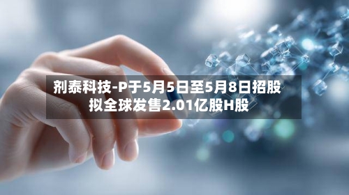 剂泰科技-P于5月5日至5月8日招股 拟全球发售2.01亿股H股