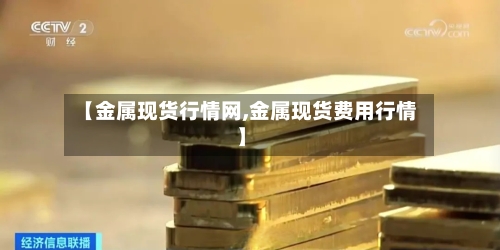 【金属现货行情网,金属现货费用行情】