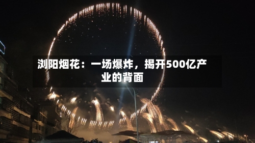 浏阳烟花：一场爆炸，揭开500亿产业的背面-第3张图片