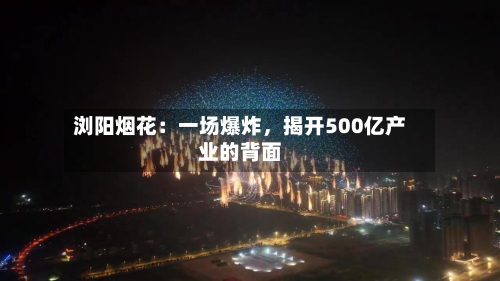 浏阳烟花：一场爆炸，揭开500亿产业的背面-第2张图片