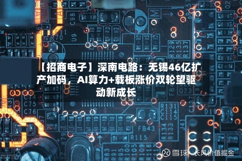 【招商电子】深南电路：无锡46亿扩产加码，AI算力+载板涨价双轮望驱动新成长