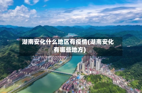 湖南安化什么地区有疫情(湖南安化有哪些地方)