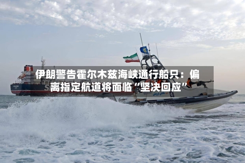 伊朗警告霍尔木兹海峡通行船只：偏离指定航道将面临“坚决回应”