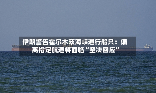 伊朗警告霍尔木兹海峡通行船只：偏离指定航道将面临“坚决回应”-第2张图片