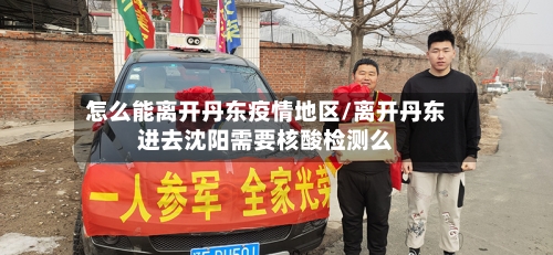 怎么能离开丹东疫情地区/离开丹东进去沈阳需要核酸检测么