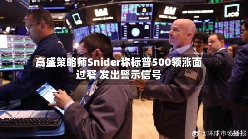 高盛策略师Snider称标普500领涨面过窄 发出警示信号