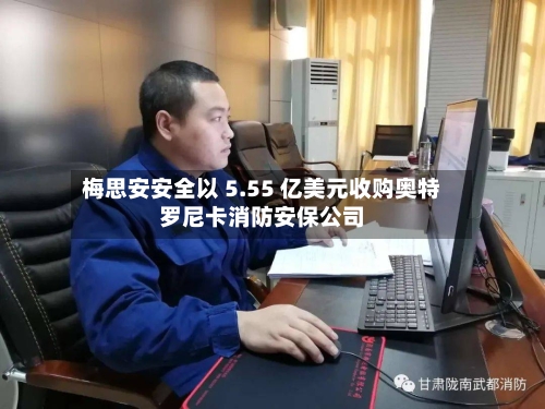 梅思安安全以 5.55 亿美元收购奥特罗尼卡消防安保公司-第2张图片
