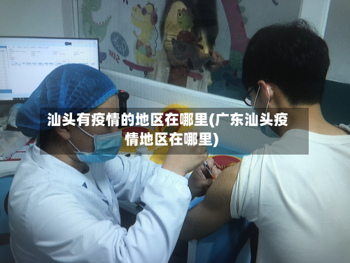 汕头有疫情的地区在哪里(广东汕头疫情地区在哪里)