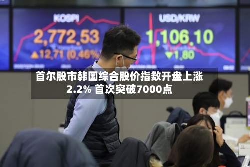 首尔股市韩国综合股价指数开盘上涨2.2% 首次突破7000点