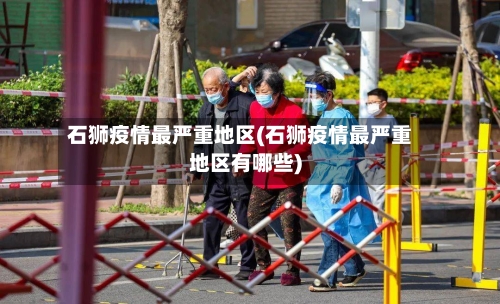 石狮疫情最严重地区(石狮疫情最严重地区有哪些)-第2张图片
