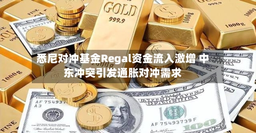 悉尼对冲基金Regal资金流入激增 中东冲突引发通胀对冲需求