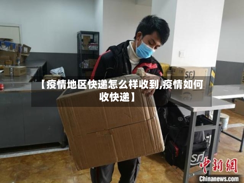 【疫情地区快递怎么样收到,疫情如何收快递】