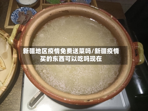 新疆地区疫情免费送菜吗/新疆疫情买的东西可以吃吗现在