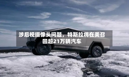 涉后视摄像头问题，特斯拉将在美召回超21万辆汽车-第2张图片