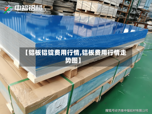 【铝板铝锭费用行情,铝板费用行情走势图】