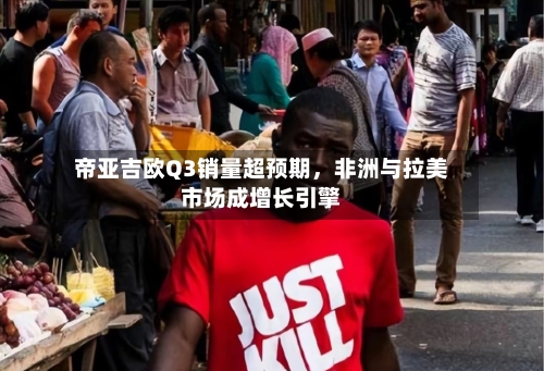 帝亚吉欧Q3销量超预期，非洲与拉美市场成增长引擎-第2张图片